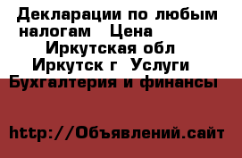  Декларации по любым налогам › Цена ­ 1 000 - Иркутская обл., Иркутск г. Услуги » Бухгалтерия и финансы   